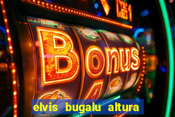 elvis bugalu altura e peso